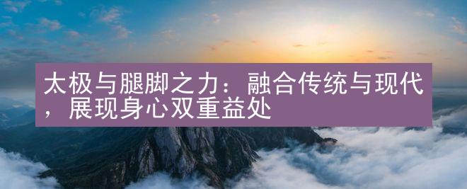 太极与腿脚之力：融合传统与现代，展现身心双重益处